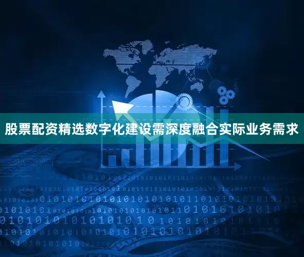 股票配资精选数字化建设需深度融合实际业务需求