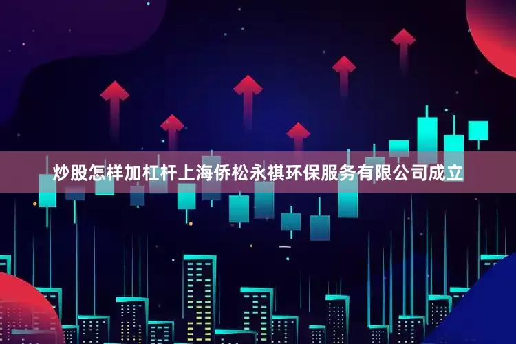 炒股怎样加杠杆上海侨松永祺环保服务有限公司成立