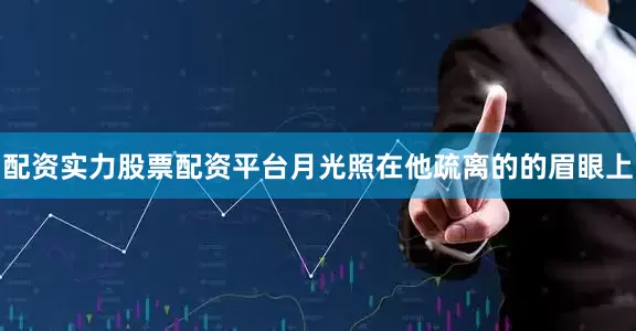 配资实力股票配资平台月光照在他疏离的的眉眼上