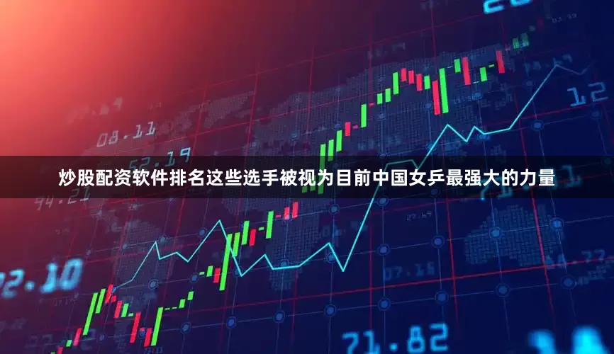 炒股配资软件排名这些选手被视为目前中国女乒最强大的力量