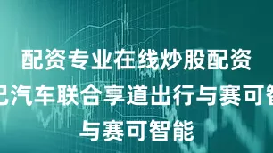 配资专业在线炒股配资智己汽车联合享道出行与赛可智能