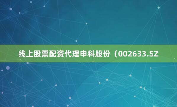 线上股票配资代理申科股份（002633.SZ