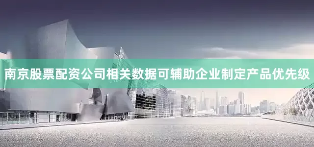 南京股票配资公司相关数据可辅助企业制定产品优先级