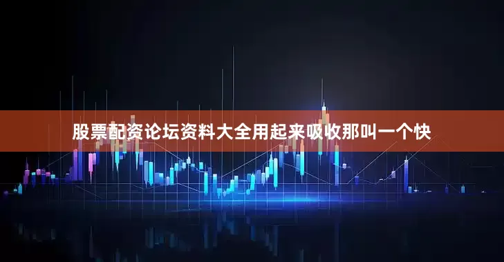 股票配资论坛资料大全用起来吸收那叫一个快