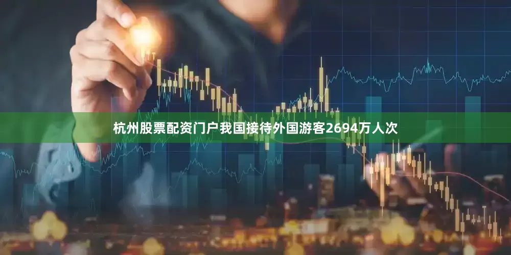 杭州股票配资门户我国接待外国游客2694万人次