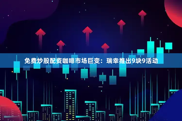 免费炒股配资咖啡市场巨变：瑞幸推出9块9活动