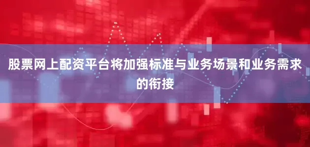 股票网上配资平台将加强标准与业务场景和业务需求的衔接