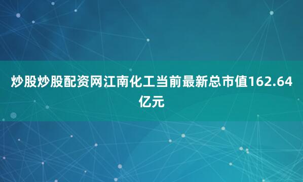 炒股炒股配资网江南化工当前最新总市值162.64亿元
