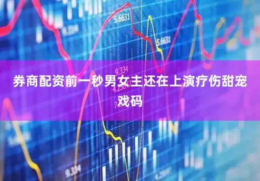 券商配资前一秒男女主还在上演疗伤甜宠戏码