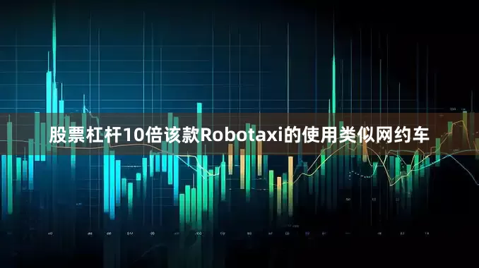 股票杠杆10倍该款Robotaxi的使用类似网约车