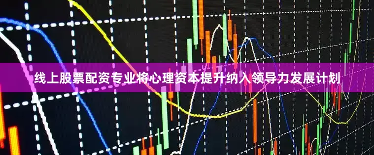 线上股票配资专业将心理资本提升纳入领导力发展计划