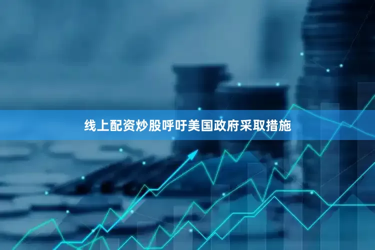 线上配资炒股呼吁美国政府采取措施