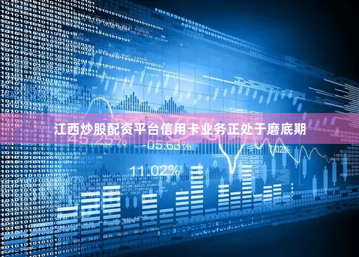 江西炒股配资平台信用卡业务正处于磨底期