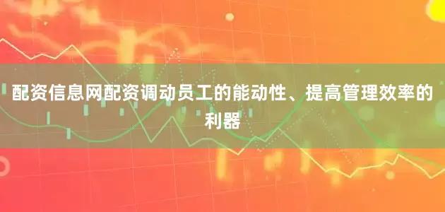 配资信息网配资调动员工的能动性、提高管理效率的利器