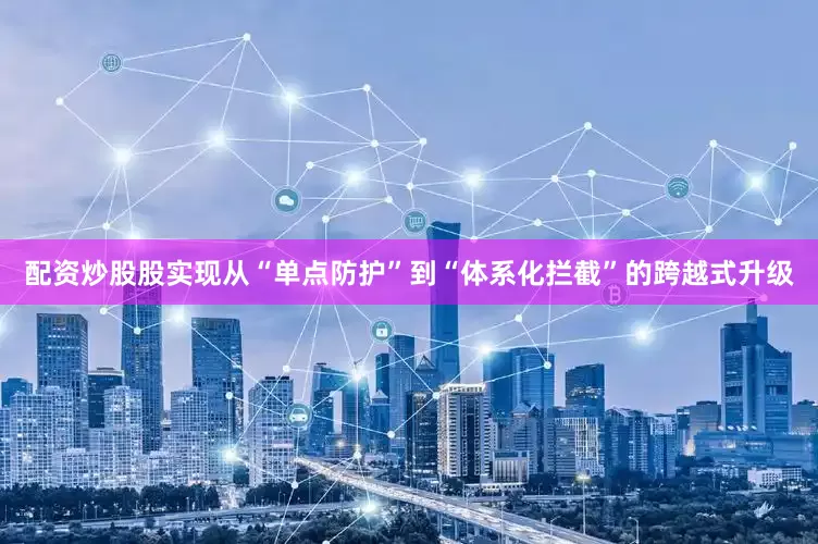 配资炒股股实现从“单点防护”到“体系化拦截”的跨越式升级