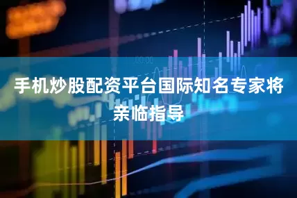 手机炒股配资平台国际知名专家将亲临指导
