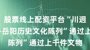 股票线上配资平台“川迥洞庭开——岳阳历史文化陈列”通过上千件文物