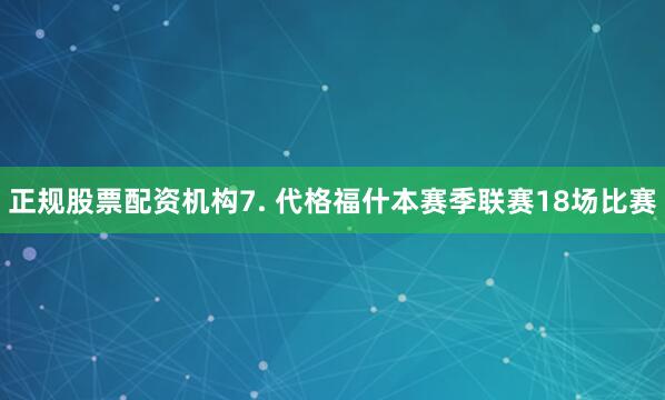 正规股票配资机构　　7. 代格福什本赛季联赛18场比赛