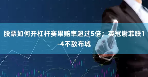 股票如何开杠杆赛果赔率超过5倍；英冠谢菲联1-4不敌布城