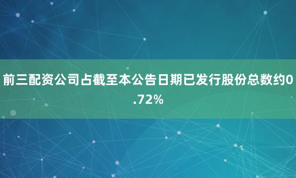 前三配资公司占截至本公告日期已发行股份总数约0.72%