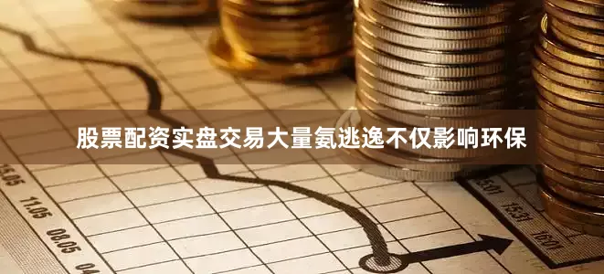 股票配资实盘交易大量氨逃逸不仅影响环保
