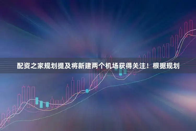 配资之家规划提及将新建两个机场获得关注！根据规划