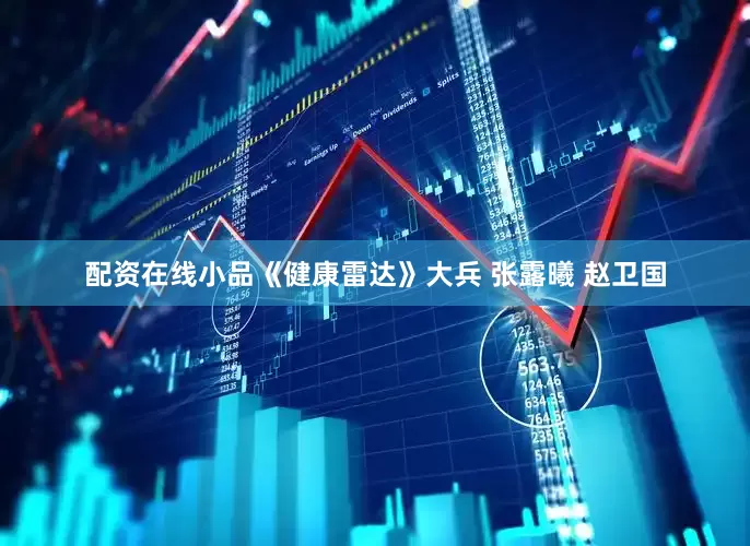 配资在线小品《健康雷达》大兵 张露曦 赵卫国