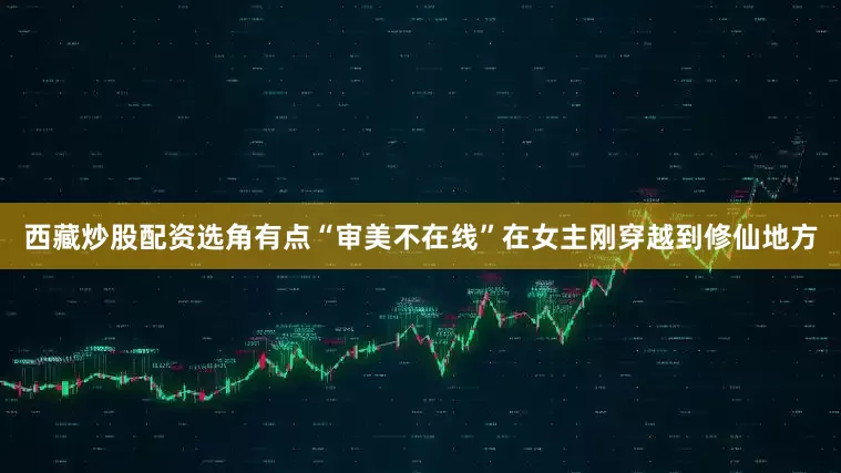 西藏炒股配资选角有点“审美不在线”在女主刚穿越到修仙地方