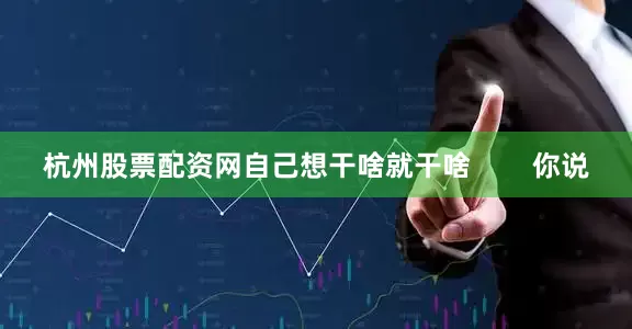 杭州股票配资网自己想干啥就干啥        你说