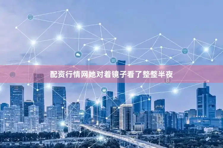 配资行情网她对着镜子看了整整半夜
