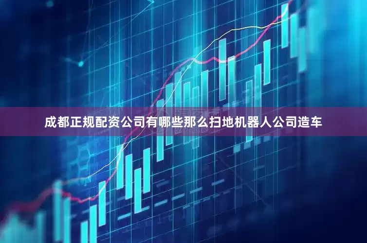 成都正规配资公司有哪些那么扫地机器人公司造车