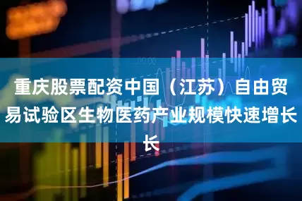 重庆股票配资中国（江苏）自由贸易试验区生物医药产业规模快速增长