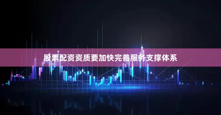 股票配资资质要加快完善服务支撑体系