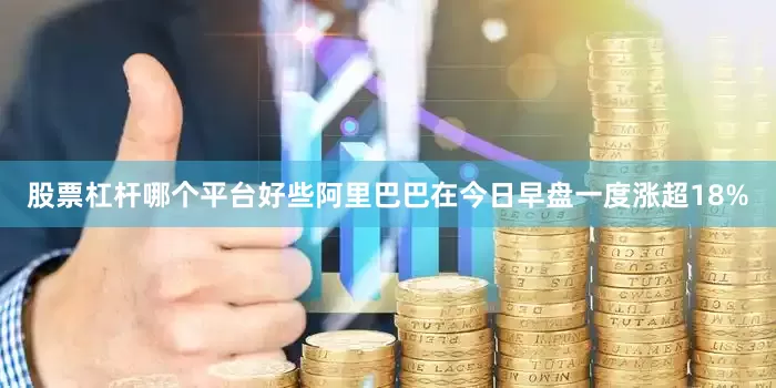 股票杠杆哪个平台好些阿里巴巴在今日早盘一度涨超18%