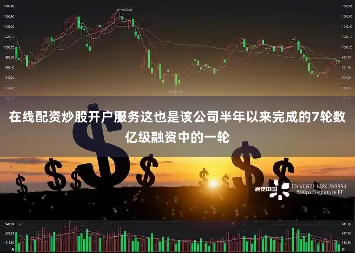 在线配资炒股开户服务这也是该公司半年以来完成的7轮数亿级融资中的一轮