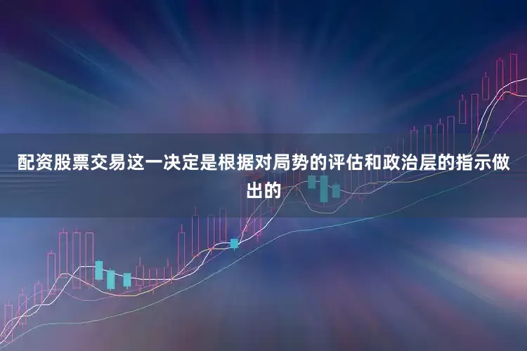 配资股票交易这一决定是根据对局势的评估和政治层的指示做出的
