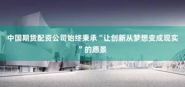 中国期货配资公司始终秉承“让创新从梦想变成现实”的愿景