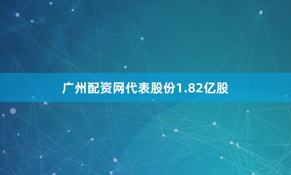 广州配资网代表股份1.82亿股