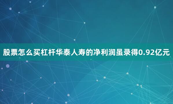股票怎么买杠杆华泰人寿的净利润虽录得0.92亿元
