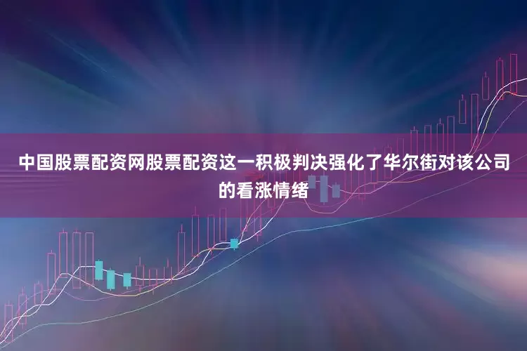 中国股票配资网股票配资这一积极判决强化了华尔街对该公司的看涨情绪