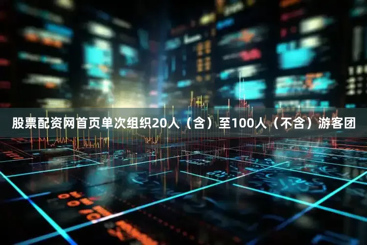 股票配资网首页单次组织20人（含）至100人（不含）游客团