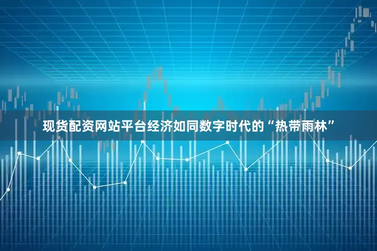 现货配资网站平台经济如同数字时代的“热带雨林”