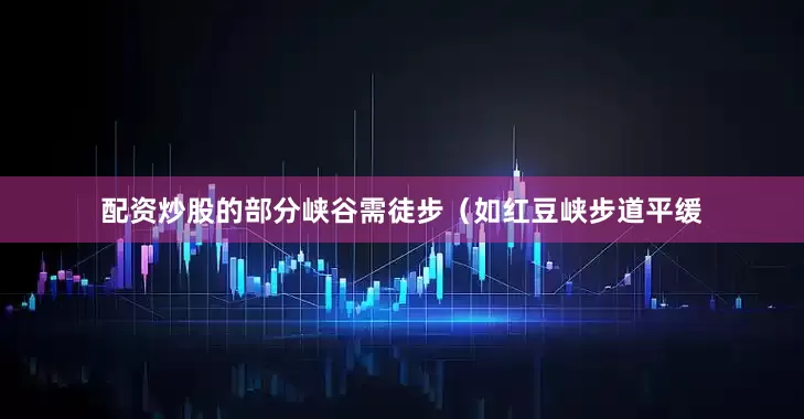 配资炒股的部分峡谷需徒步（如红豆峡步道平缓