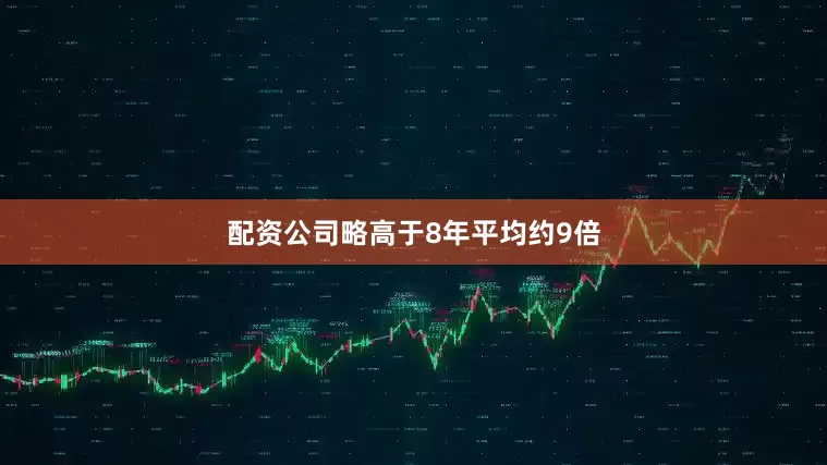 配资公司略高于8年平均约9倍