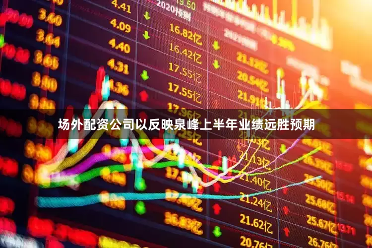 场外配资公司以反映泉峰上半年业绩远胜预期
