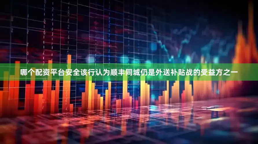 哪个配资平台安全该行认为顺丰同城仍是外送补贴战的受益方之一