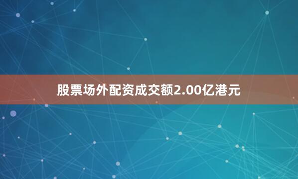 股票场外配资成交额2.00亿港元
