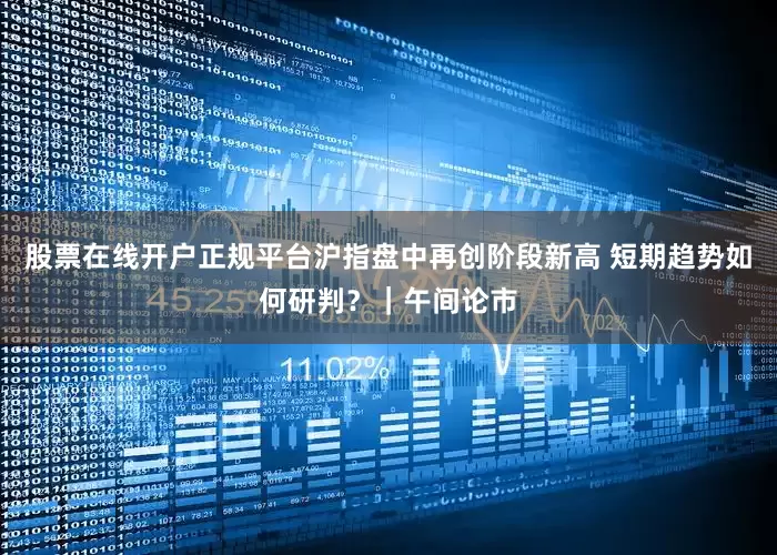 股票在线开户正规平台沪指盘中再创阶段新高 短期趋势如何研判？｜午间论市