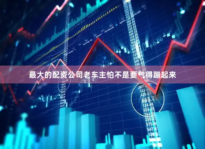 最大的配资公司老车主怕不是要气得蹦起来