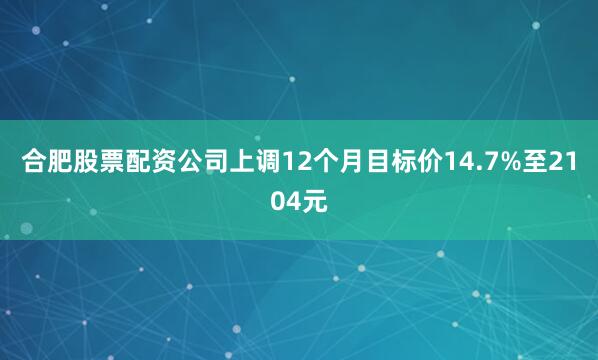 合肥股票配资公司上调12个月目标价14.7%至2104元